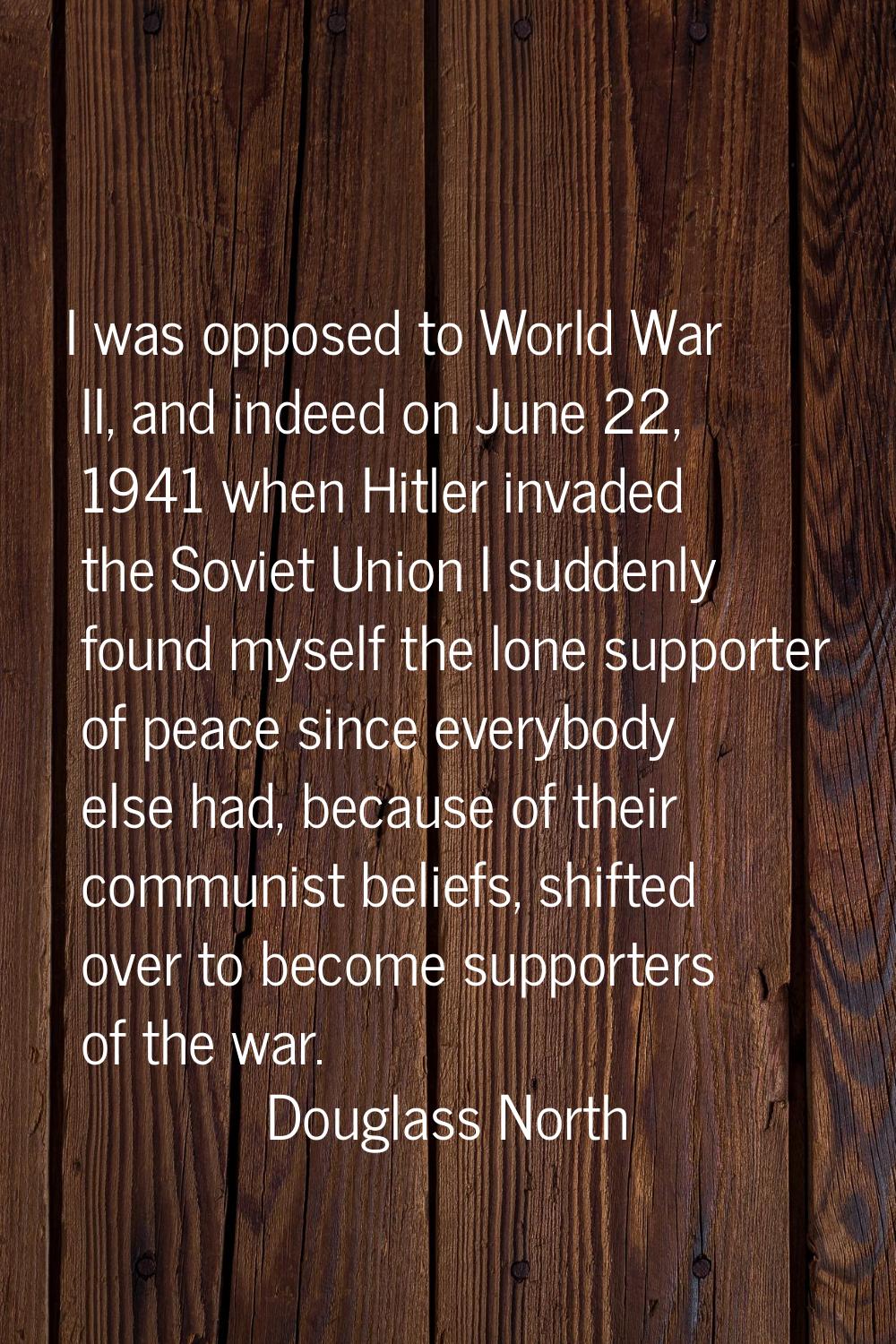 I was opposed to World War II, and indeed on June 22, 1941 when Hitler invaded the Soviet Union I s