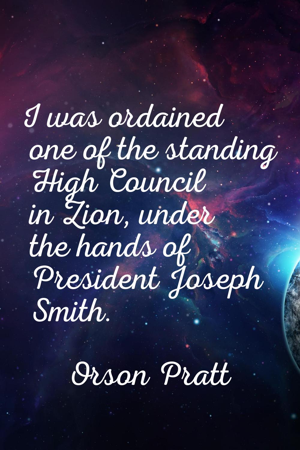I was ordained one of the standing High Council in Zion, under the hands of President Joseph Smith.