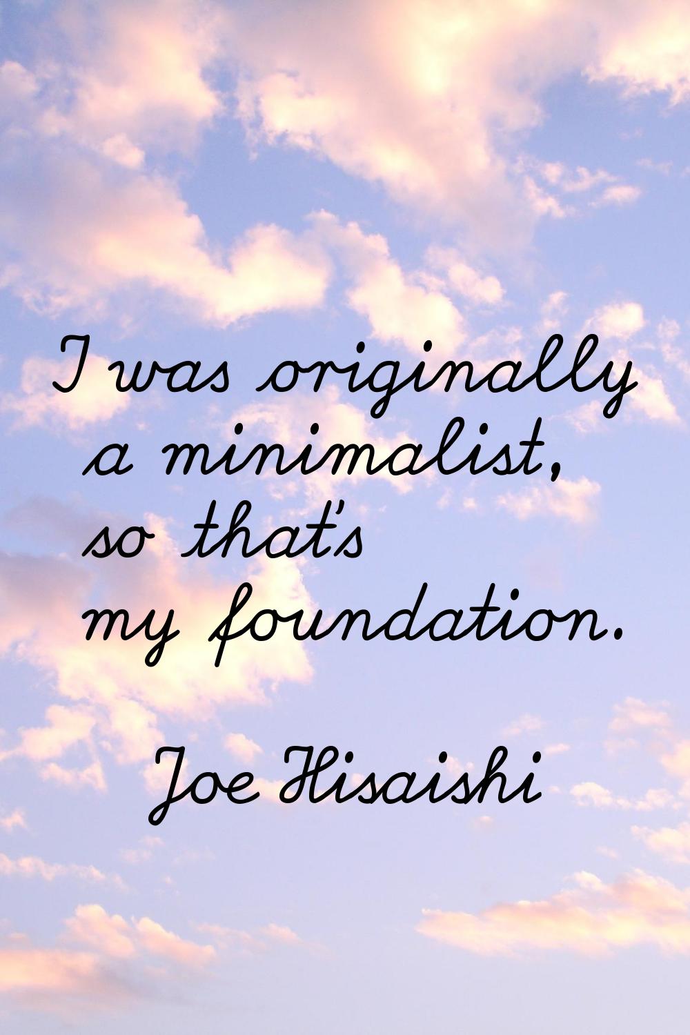 I was originally a minimalist, so that's my foundation.