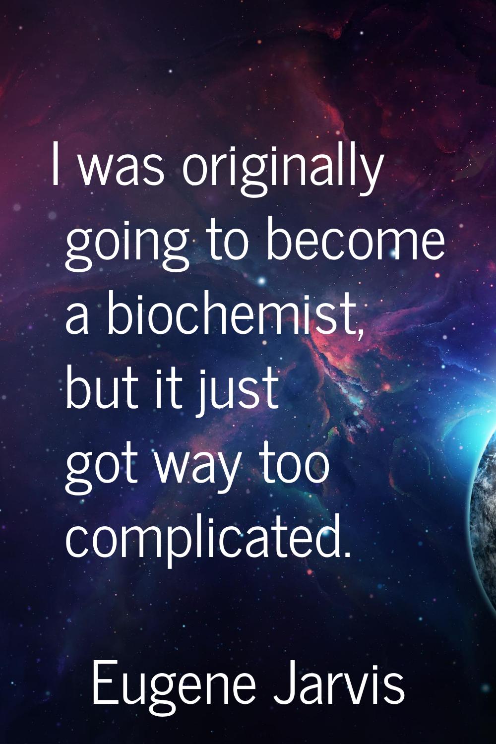 I was originally going to become a biochemist, but it just got way too complicated.