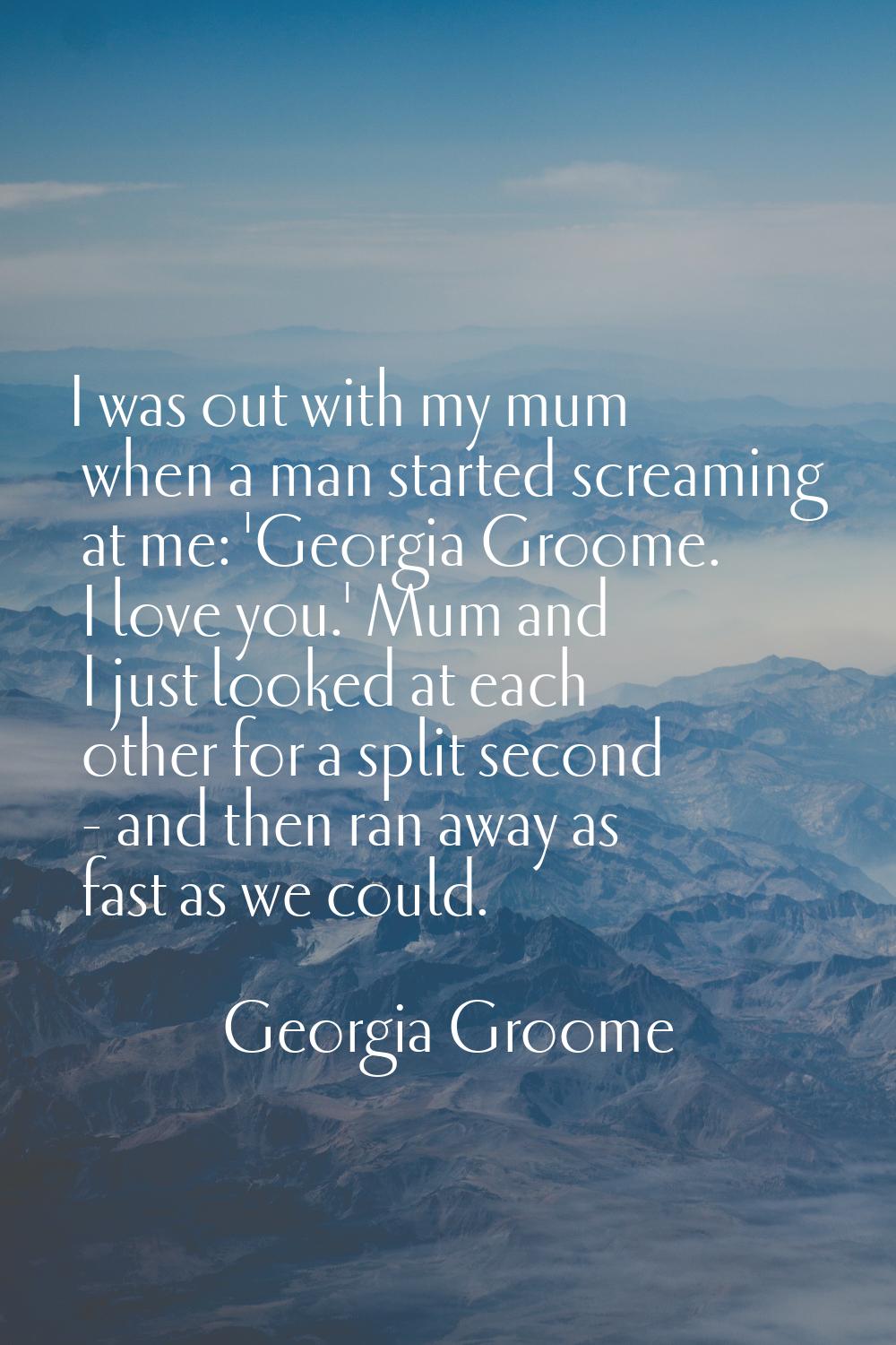I was out with my mum when a man started screaming at me: 'Georgia Groome. I love you.' Mum and I j