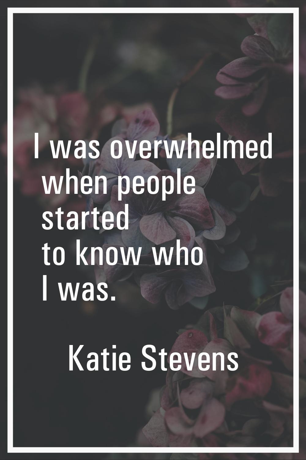 I was overwhelmed when people started to know who I was.