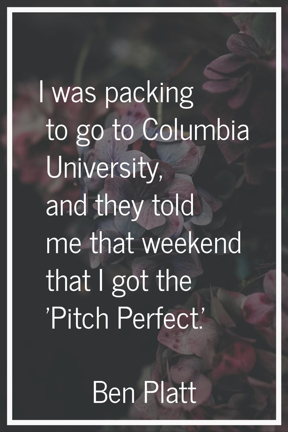I was packing to go to Columbia University, and they told me that weekend that I got the 'Pitch Per