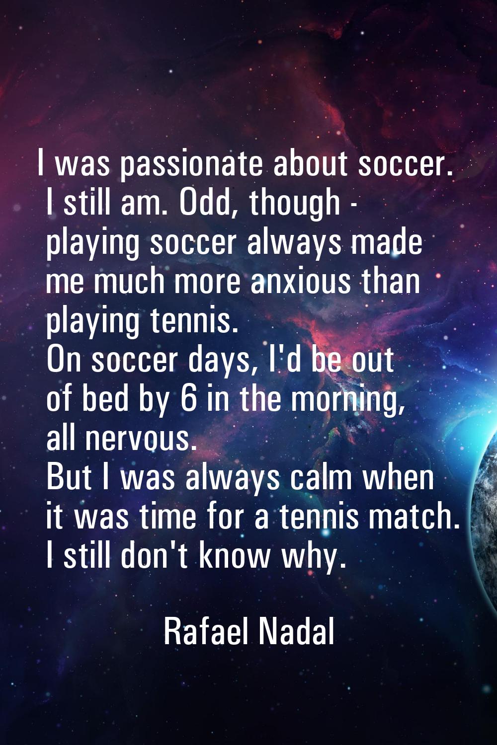 I was passionate about soccer. I still am. Odd, though - playing soccer always made me much more an