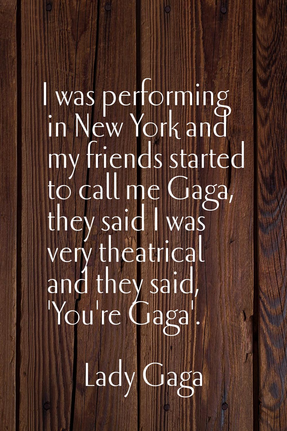 I was performing in New York and my friends started to call me Gaga, they said I was very theatrica