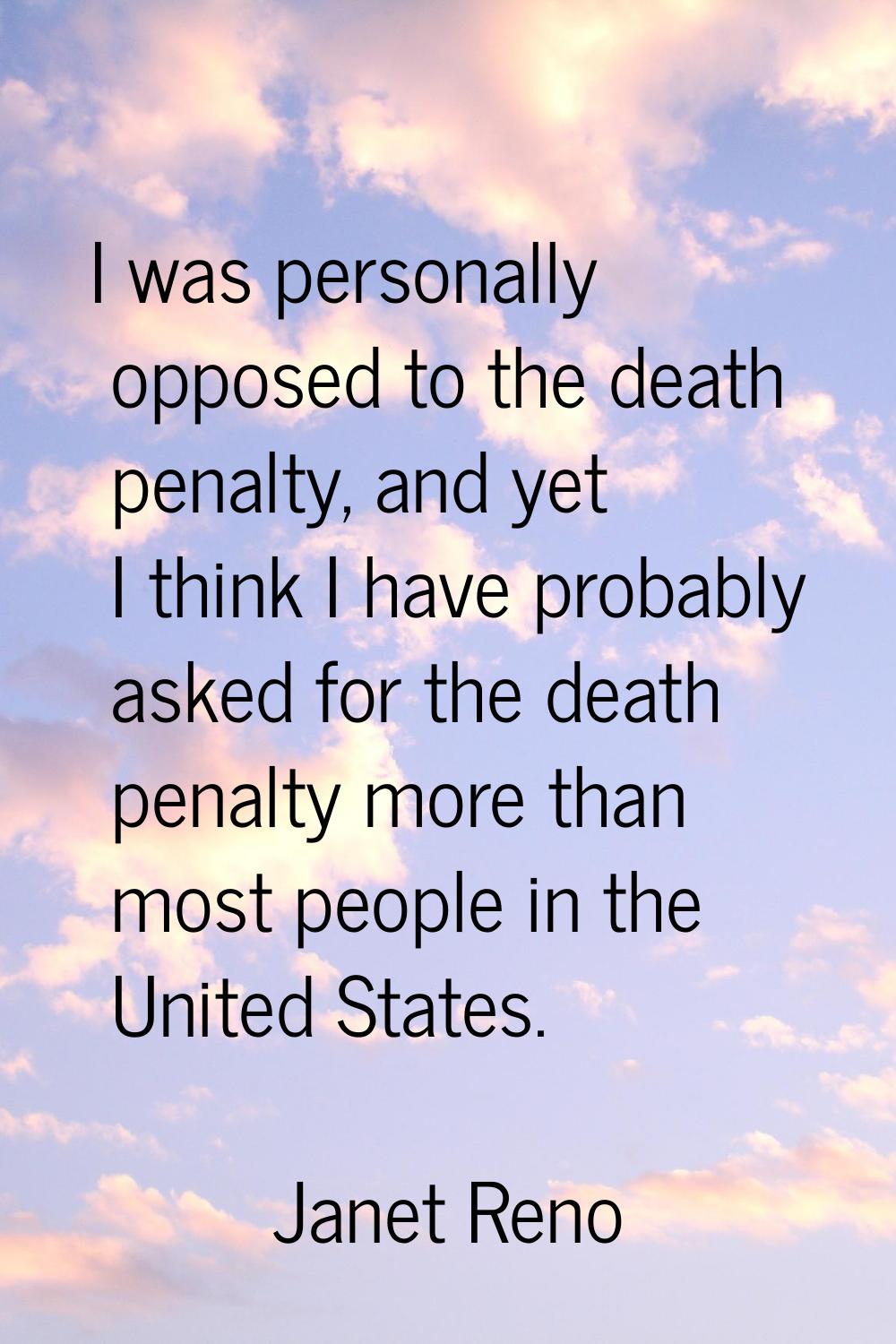 I was personally opposed to the death penalty, and yet I think I have probably asked for the death 
