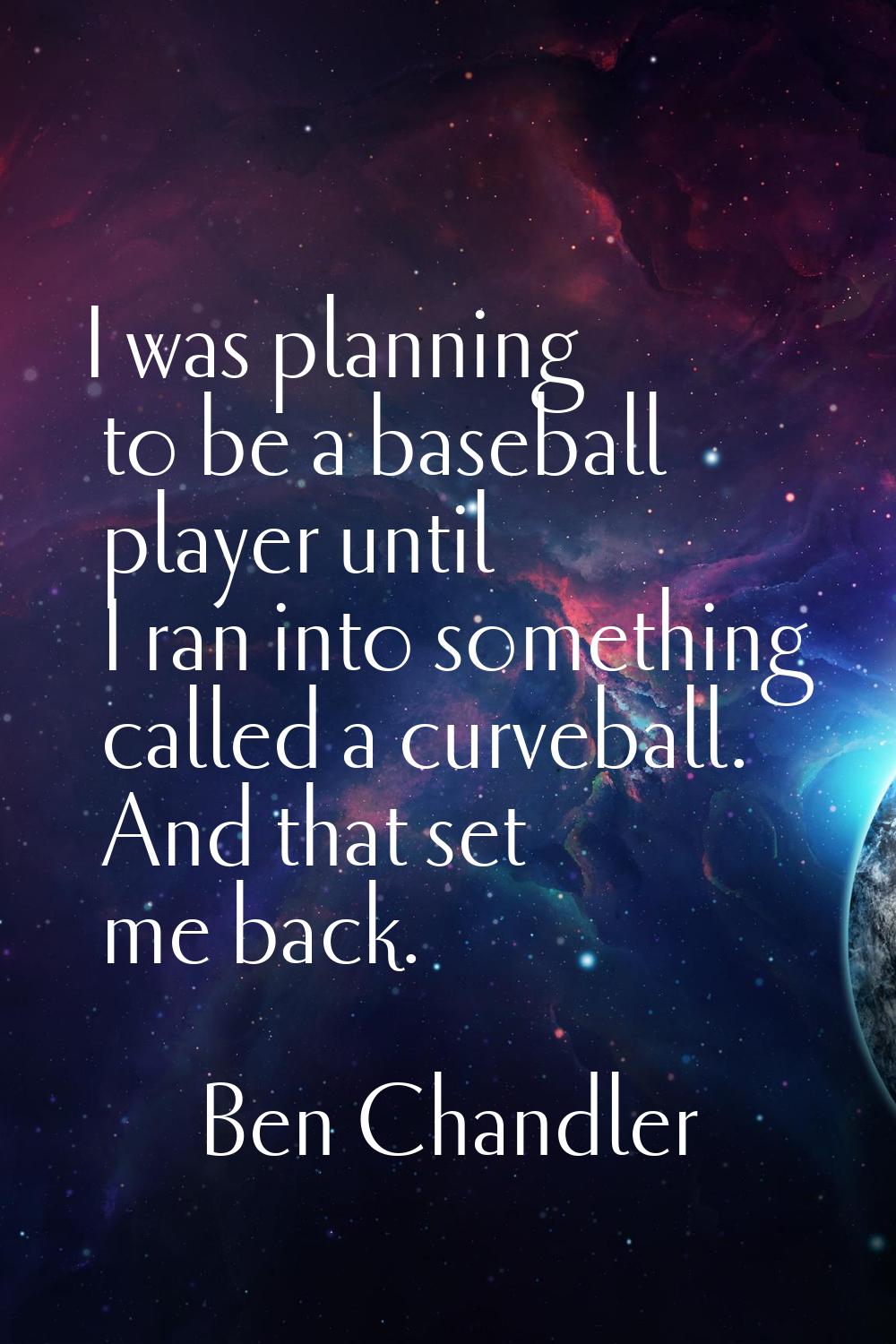 I was planning to be a baseball player until I ran into something called a curveball. And that set 