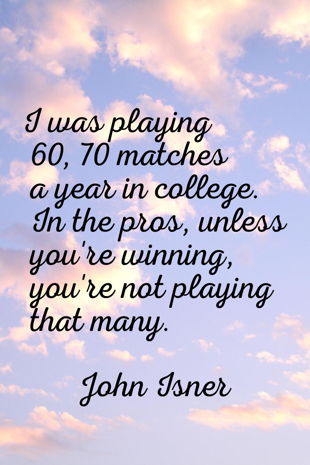 I was playing 60, 70 matches a year in college. In the pros, unless you're winning, you're not play
