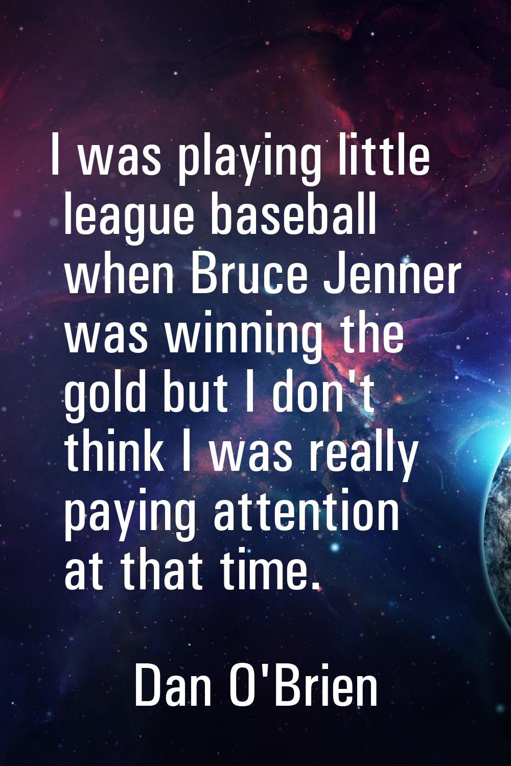 I was playing little league baseball when Bruce Jenner was winning the gold but I don't think I was