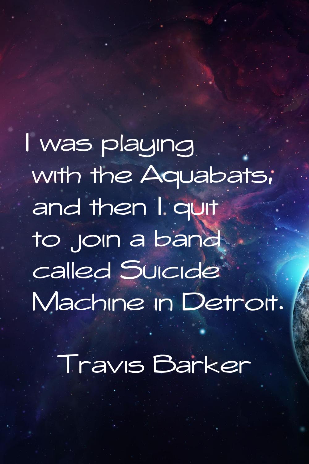 I was playing with the Aquabats, and then I quit to join a band called Suicide Machine in Detroit.