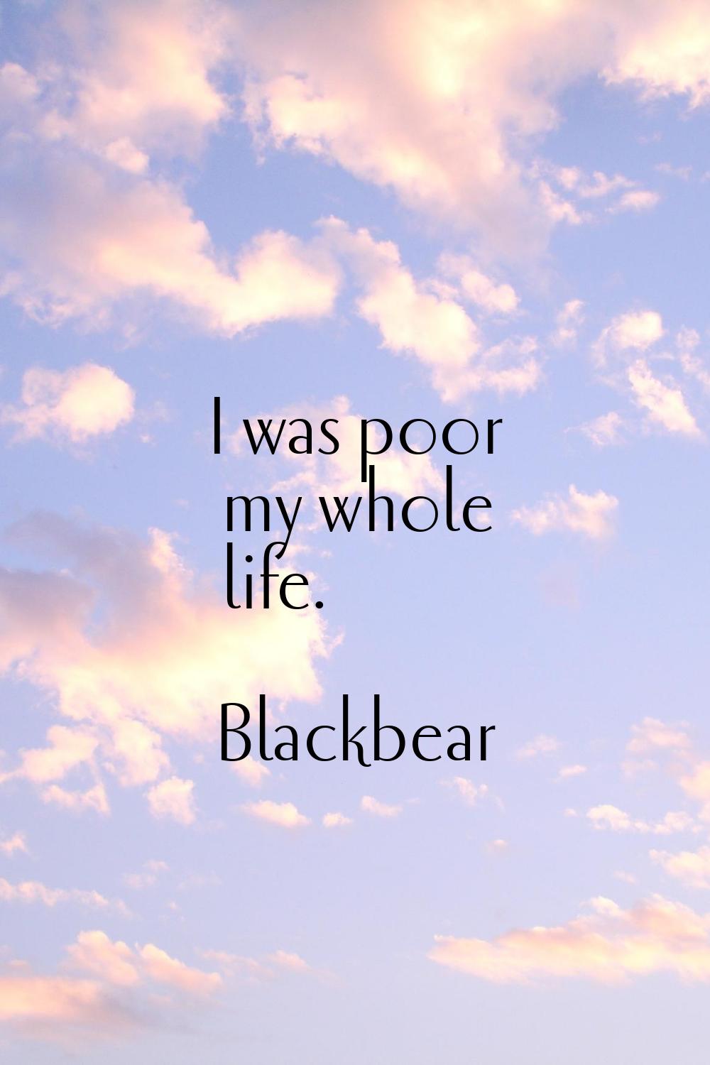 I was poor my whole life.