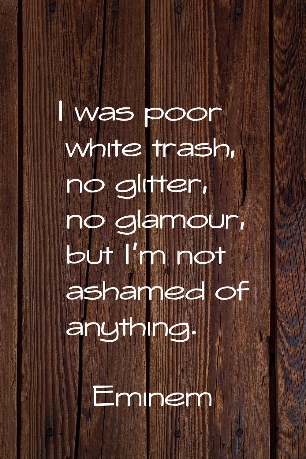 I was poor white trash, no glitter, no glamour, but I'm not ashamed of anything.