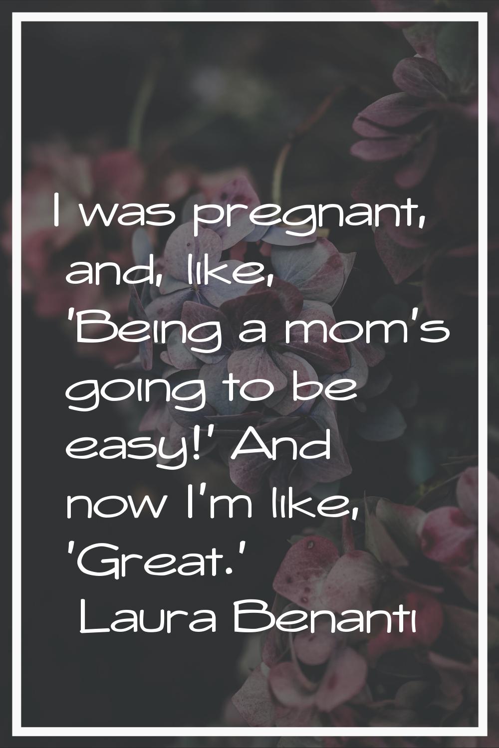 I was pregnant, and, like, 'Being a mom's going to be easy!' And now I'm like, 'Great.'