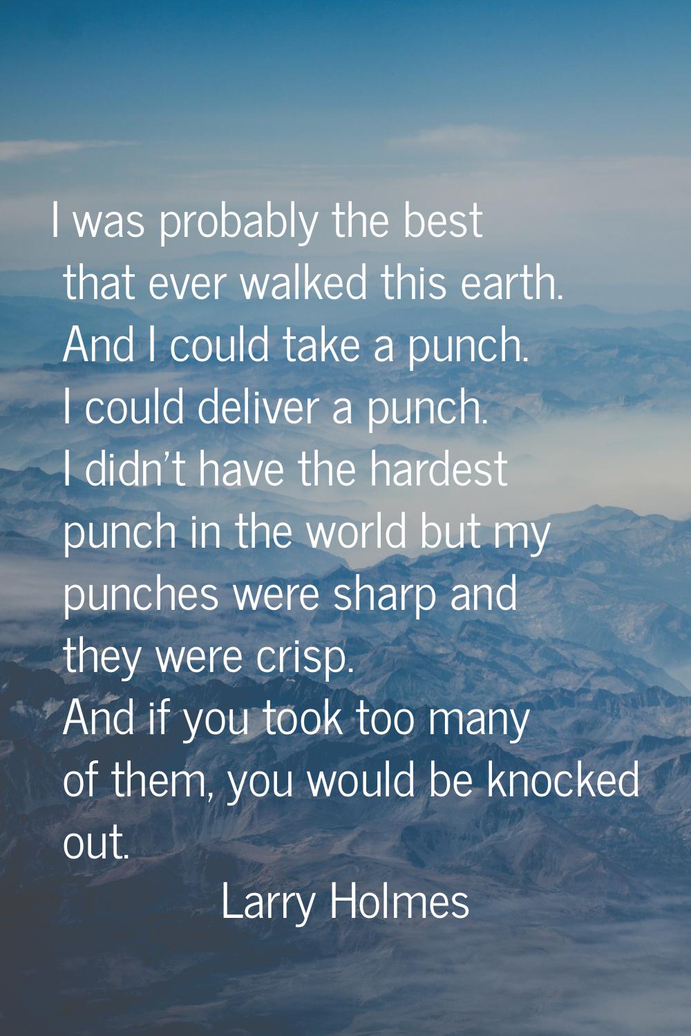 I was probably the best that ever walked this earth. And I could take a punch. I could deliver a pu