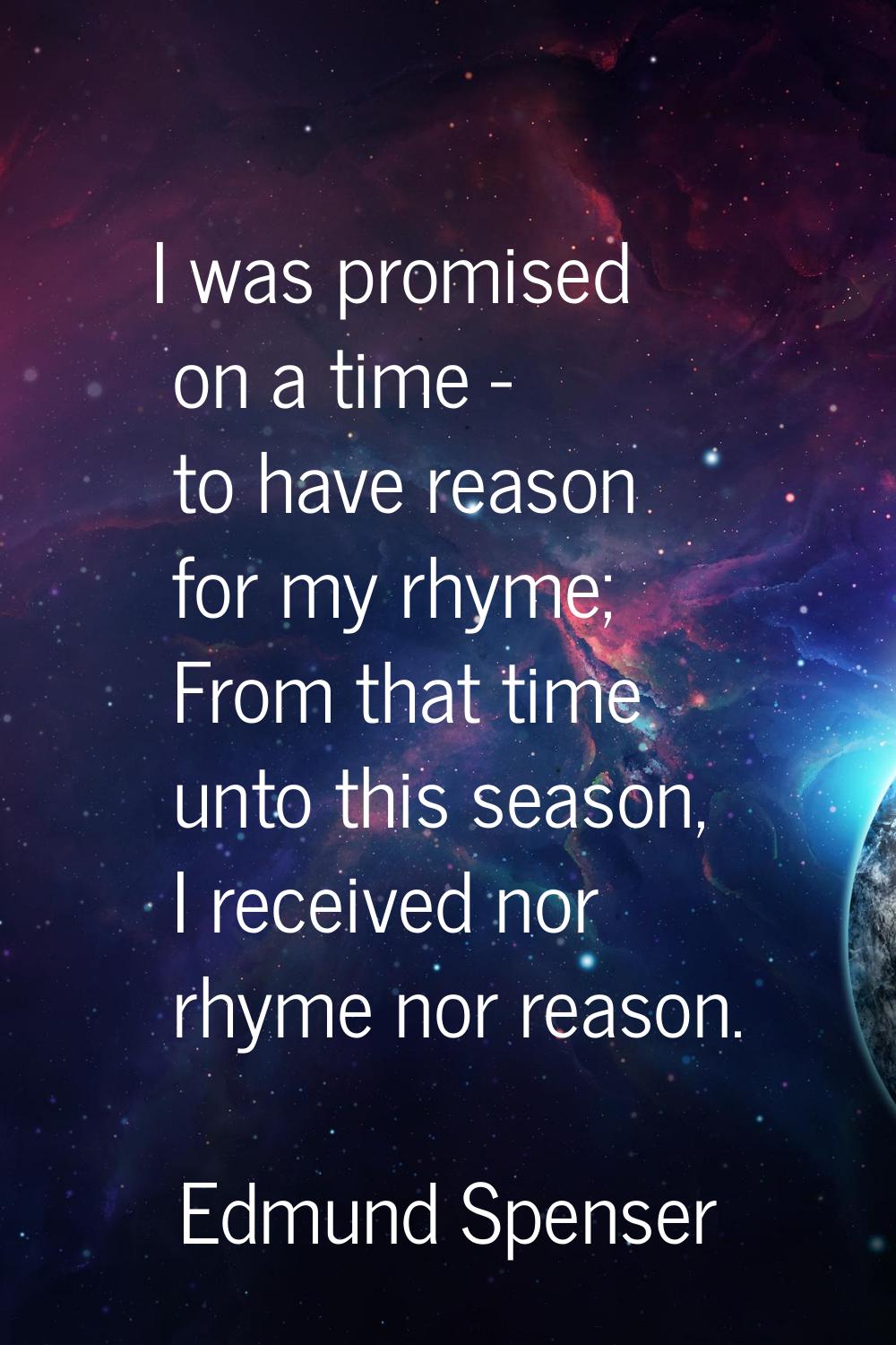 I was promised on a time - to have reason for my rhyme; From that time unto this season, I received