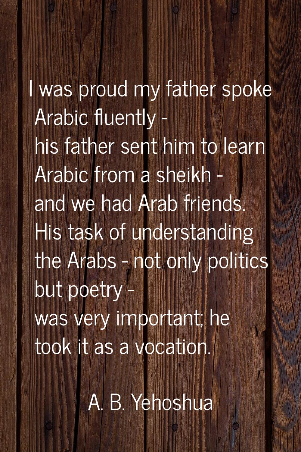 I was proud my father spoke Arabic fluently - his father sent him to learn Arabic from a sheikh - a