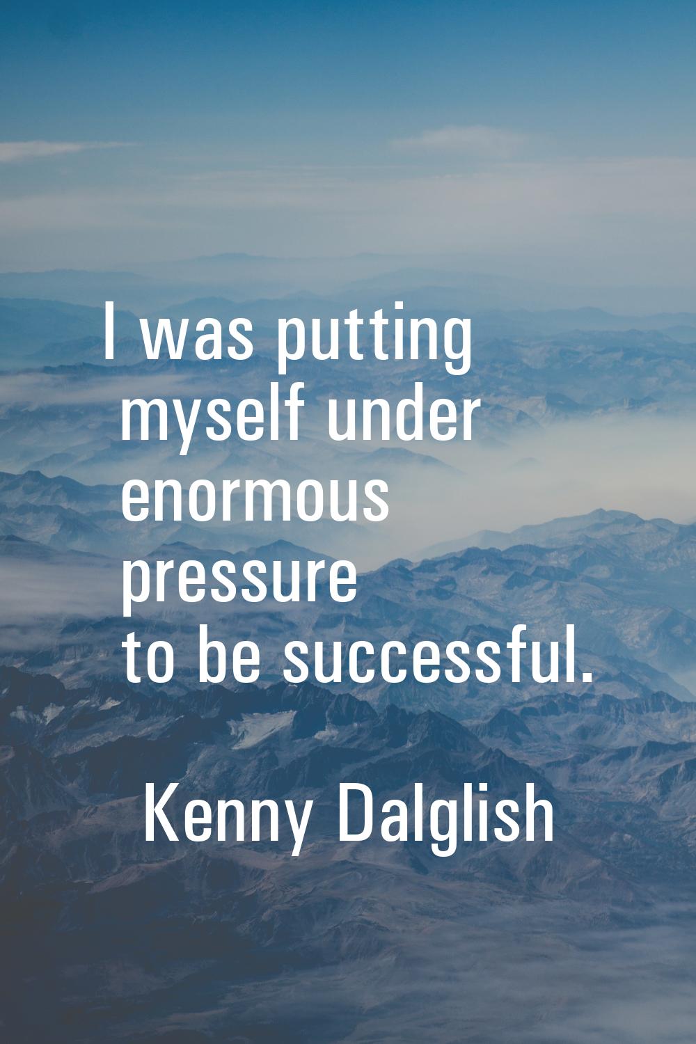 I was putting myself under enormous pressure to be successful.