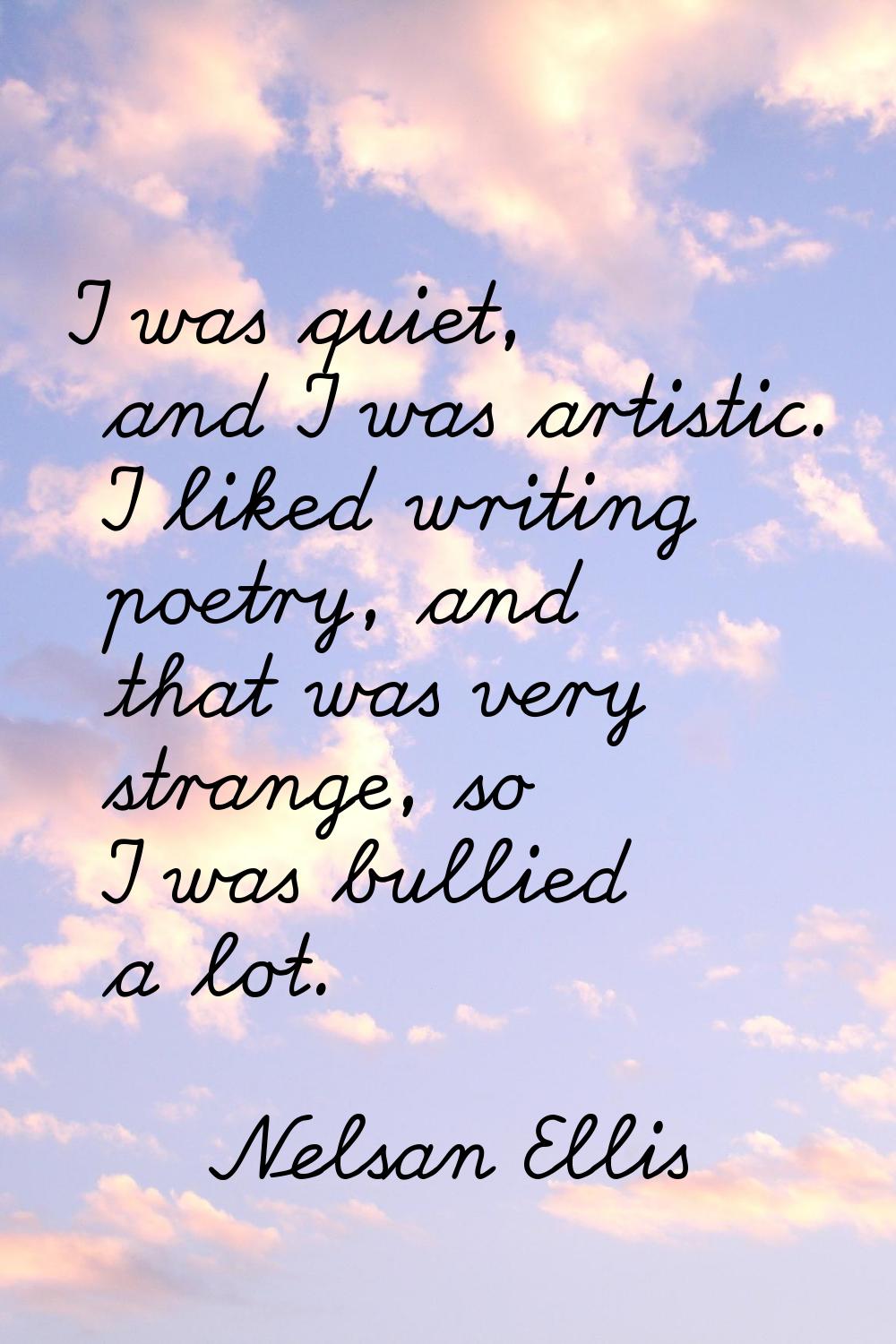 I was quiet, and I was artistic. I liked writing poetry, and that was very strange, so I was bullie