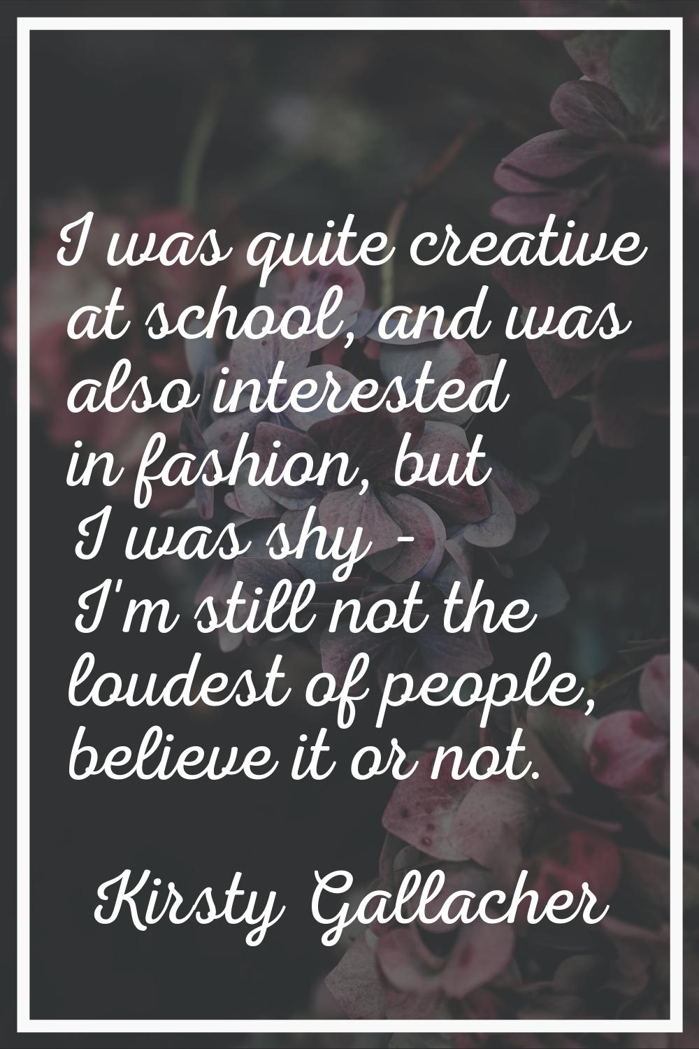 I was quite creative at school, and was also interested in fashion, but I was shy - I'm still not t