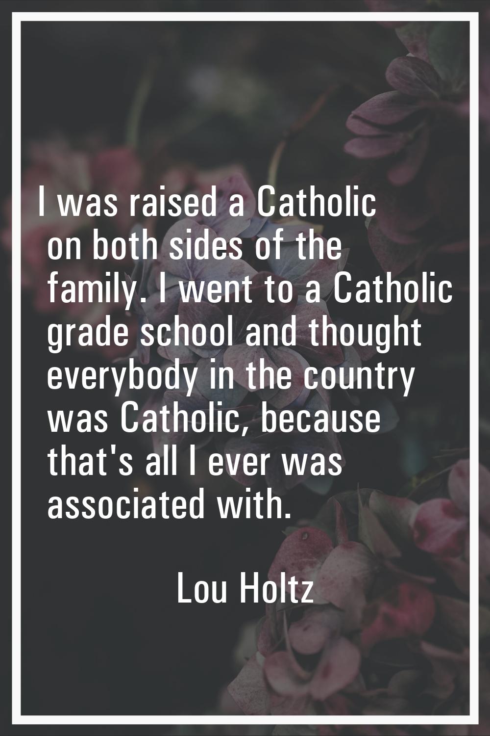 I was raised a Catholic on both sides of the family. I went to a Catholic grade school and thought 
