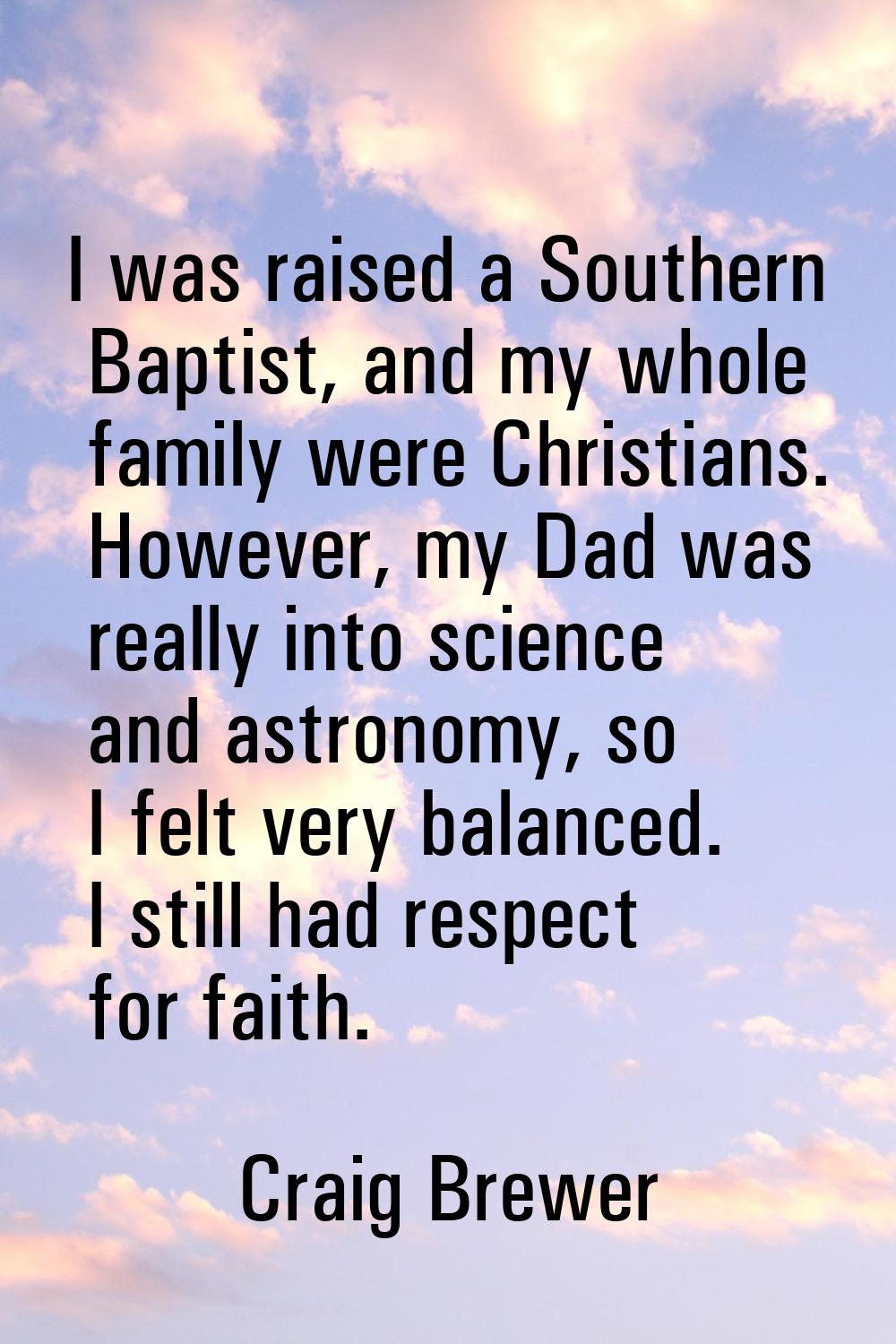 I was raised a Southern Baptist, and my whole family were Christians. However, my Dad was really in