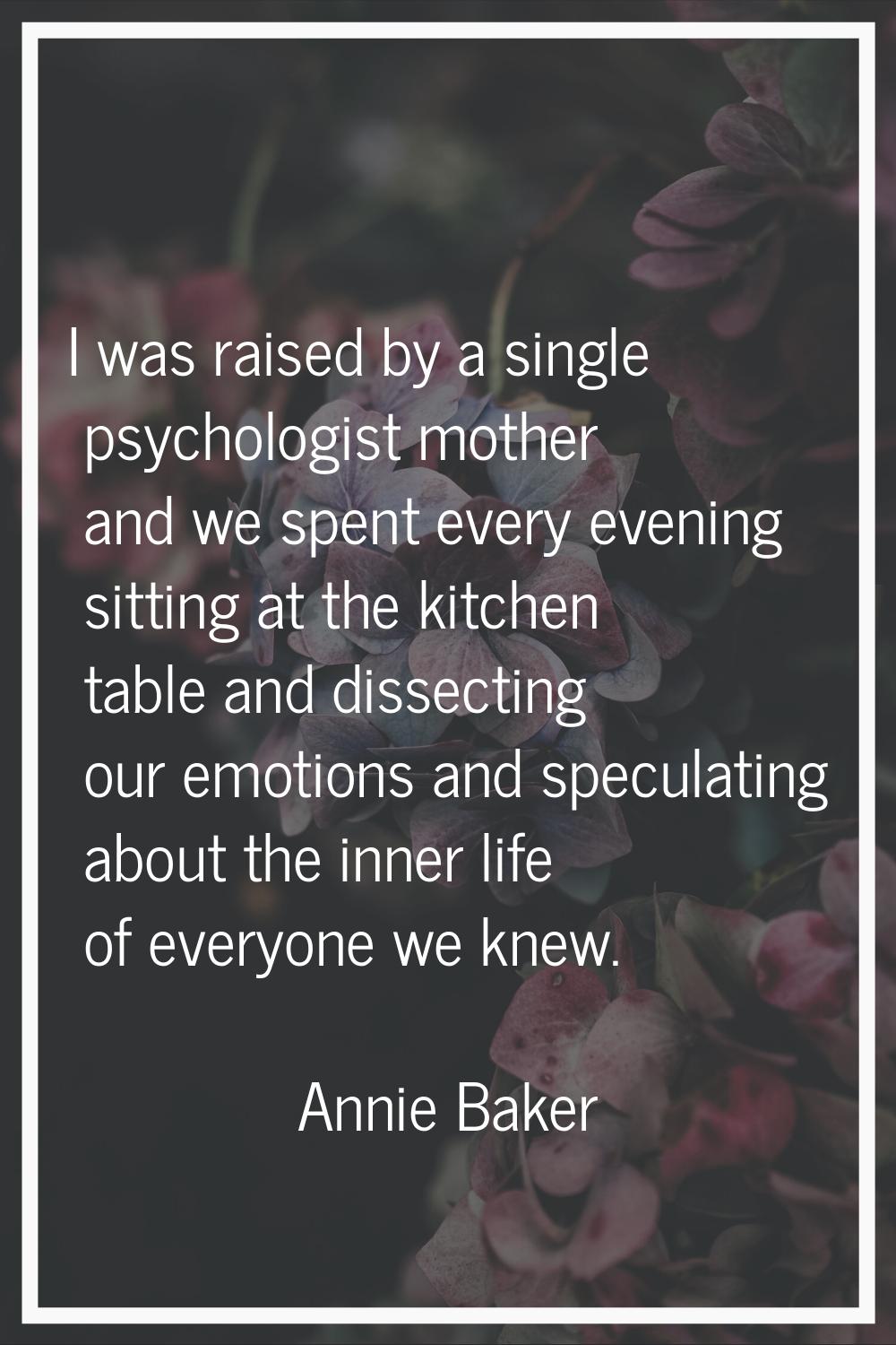 I was raised by a single psychologist mother and we spent every evening sitting at the kitchen tabl