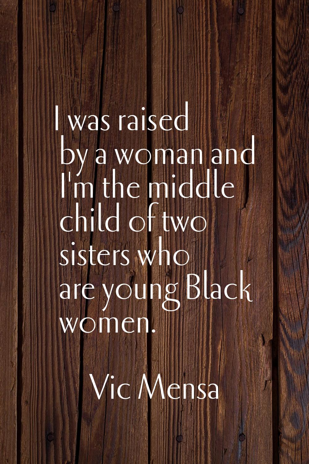 I was raised by a woman and I'm the middle child of two sisters who are young Black women.