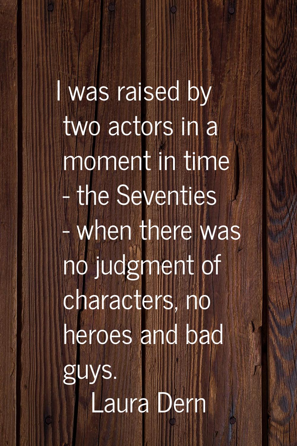 I was raised by two actors in a moment in time - the Seventies - when there was no judgment of char