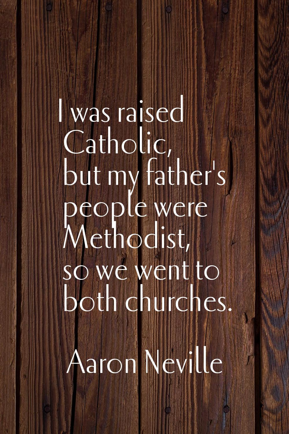 I was raised Catholic, but my father's people were Methodist, so we went to both churches.