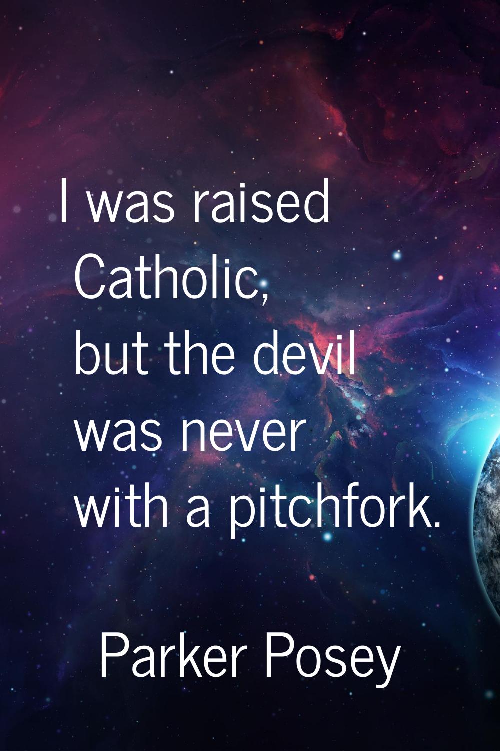 I was raised Catholic, but the devil was never with a pitchfork.