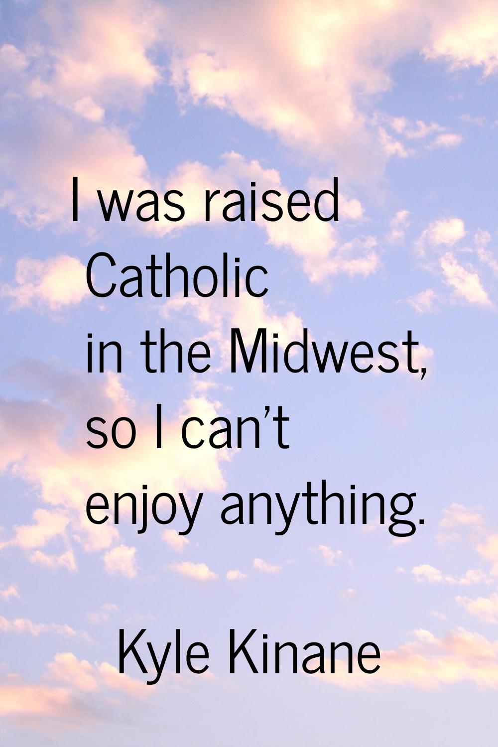 I was raised Catholic in the Midwest, so I can't enjoy anything.