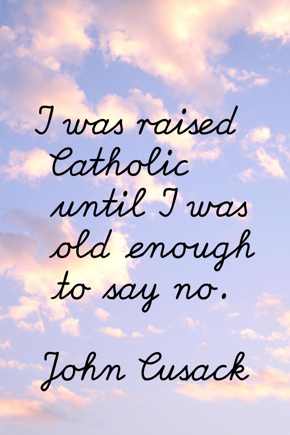 I was raised Catholic until I was old enough to say no.