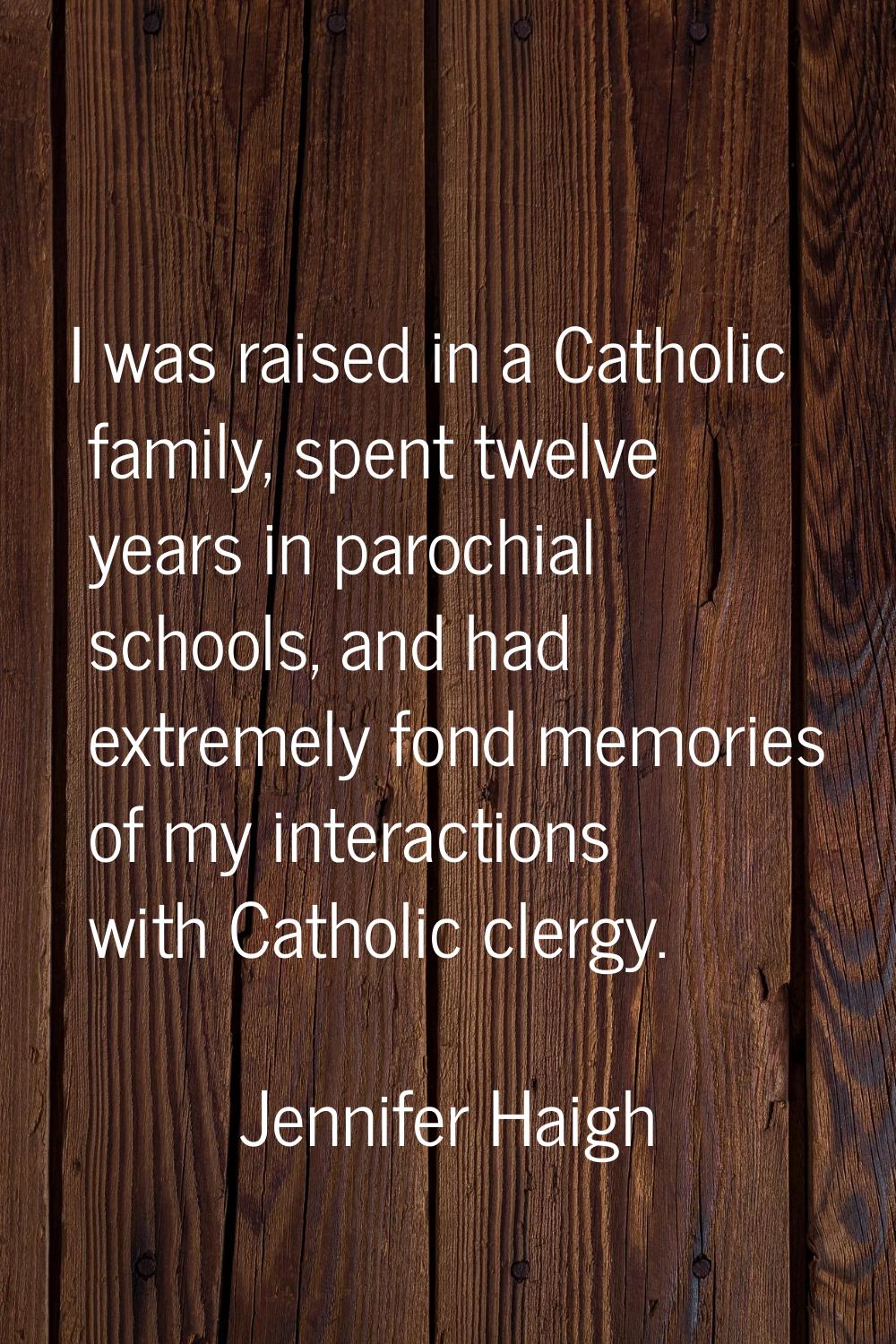 I was raised in a Catholic family, spent twelve years in parochial schools, and had extremely fond 