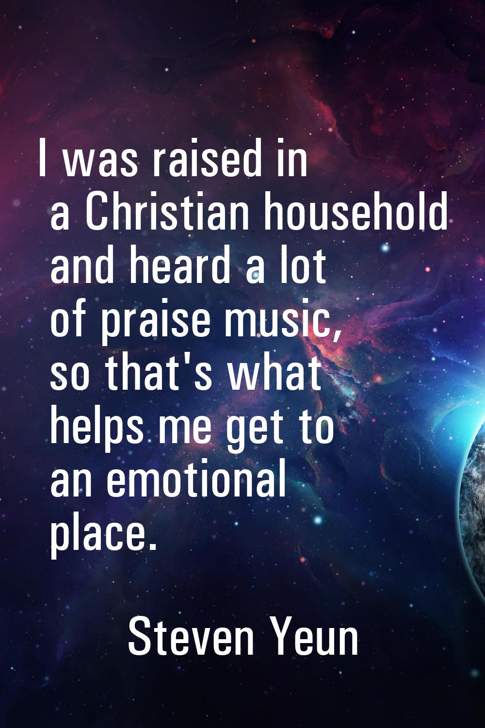 I was raised in a Christian household and heard a lot of praise music, so that's what helps me get 