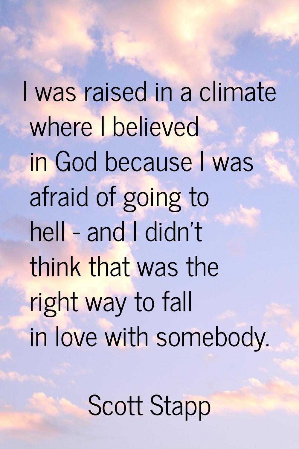 I was raised in a climate where I believed in God because I was afraid of going to hell - and I did