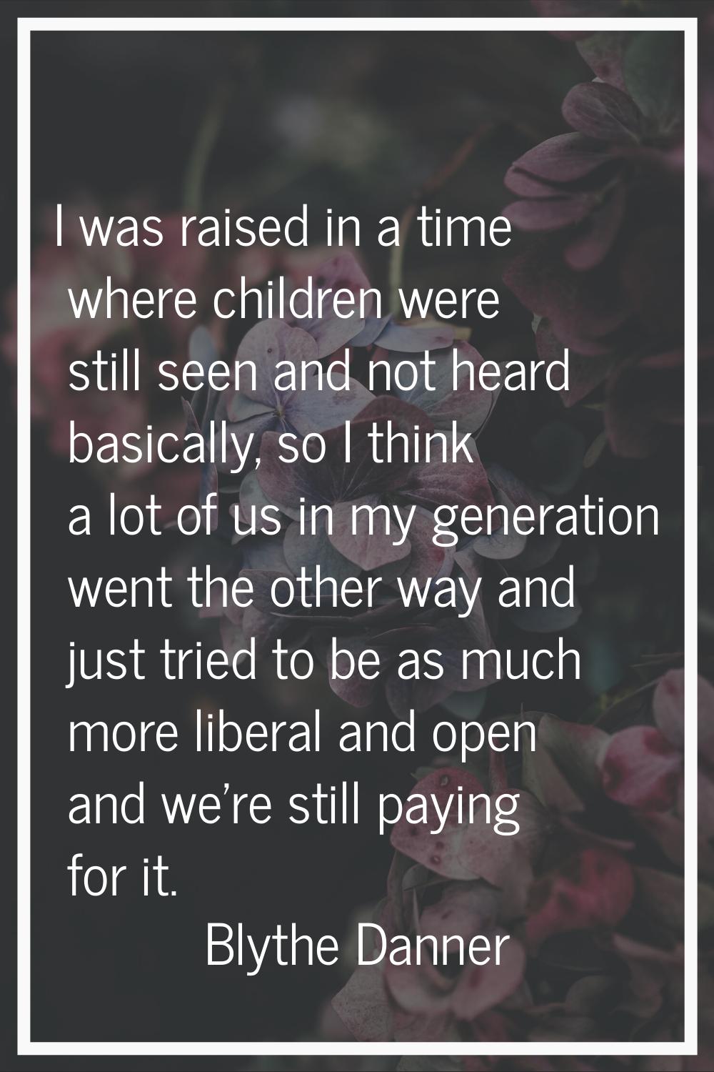 I was raised in a time where children were still seen and not heard basically, so I think a lot of 