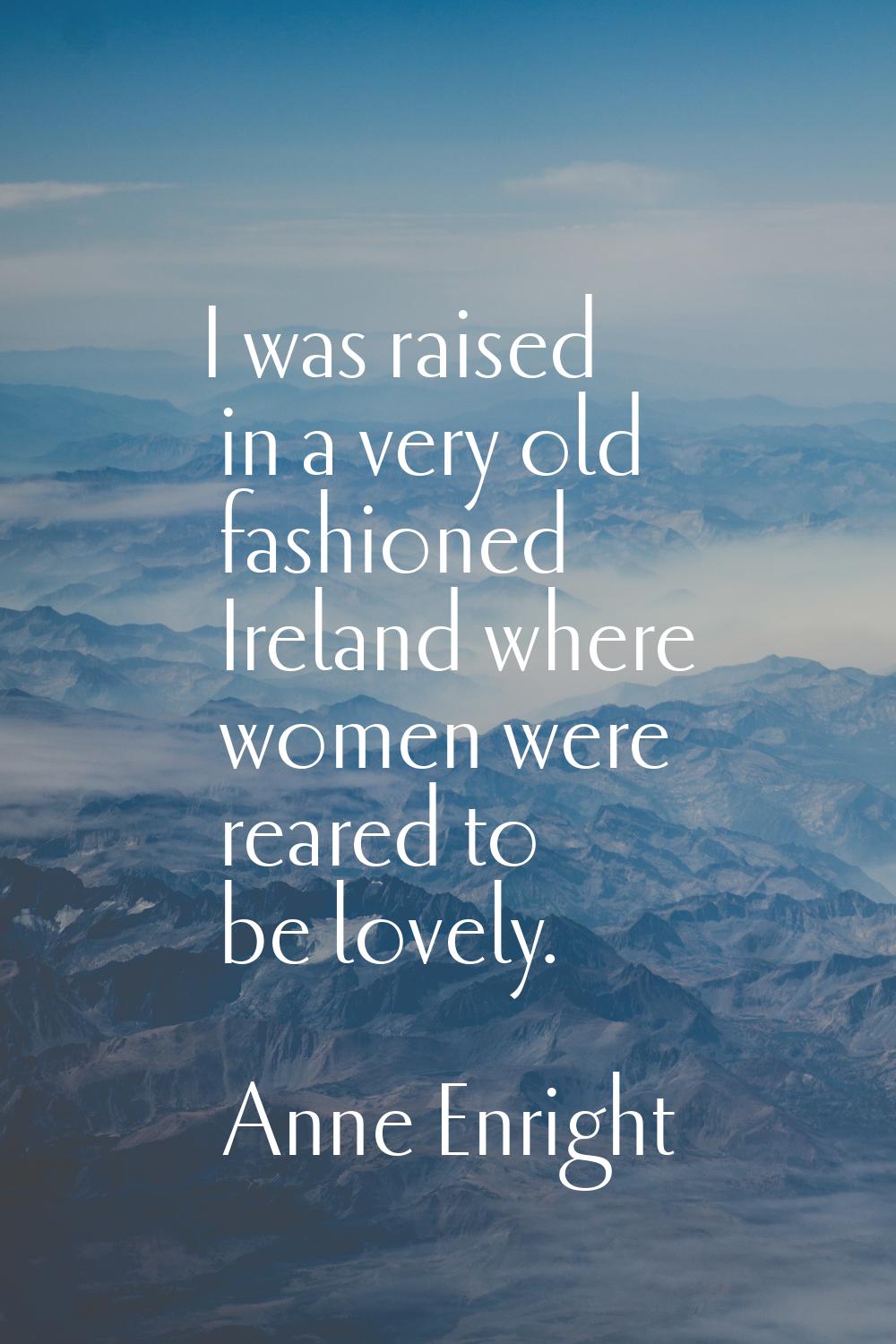 I was raised in a very old fashioned Ireland where women were reared to be lovely.