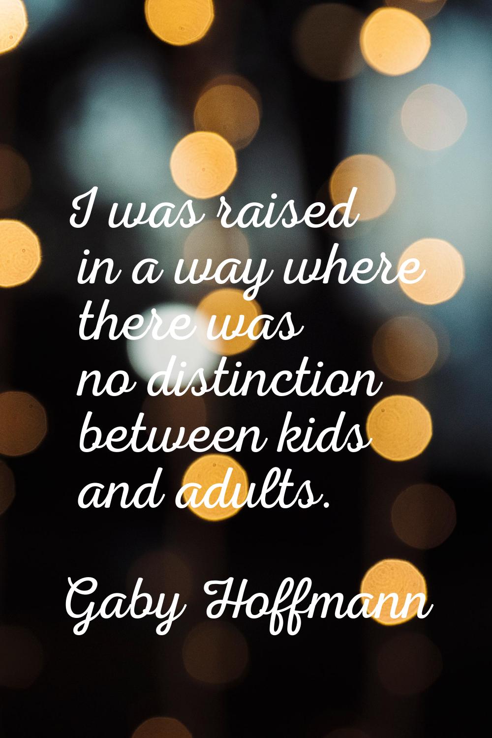 I was raised in a way where there was no distinction between kids and adults.