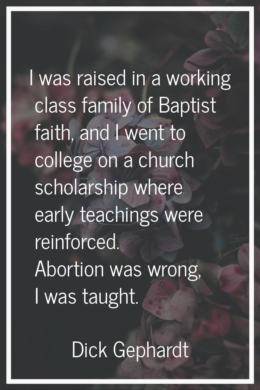 I was raised in a working class family of Baptist faith, and I went to college on a church scholars