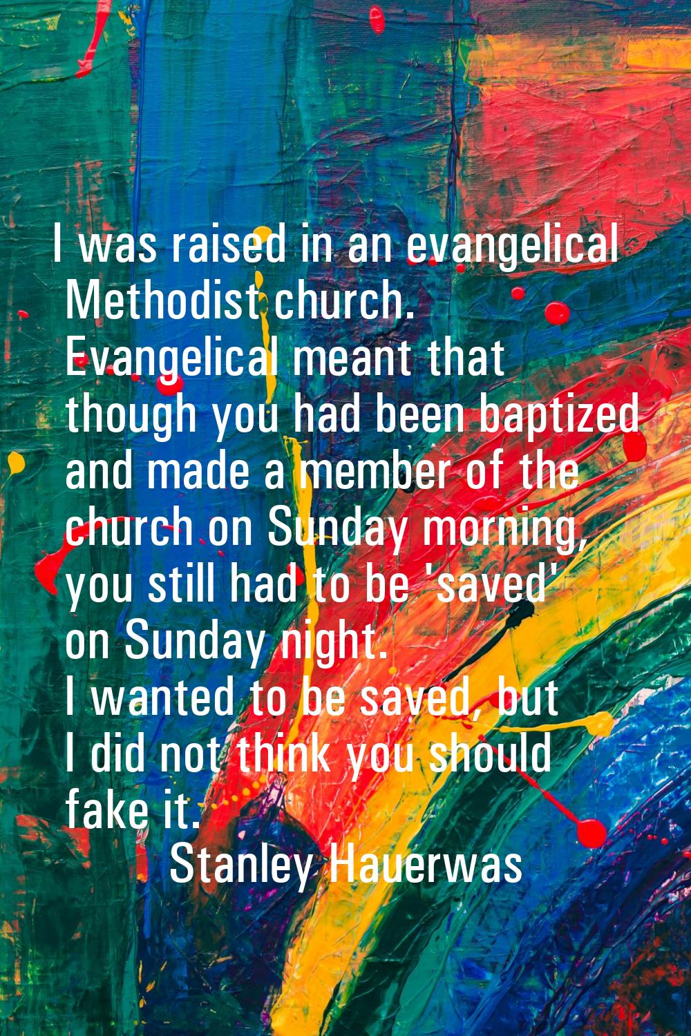 I was raised in an evangelical Methodist church. Evangelical meant that though you had been baptize