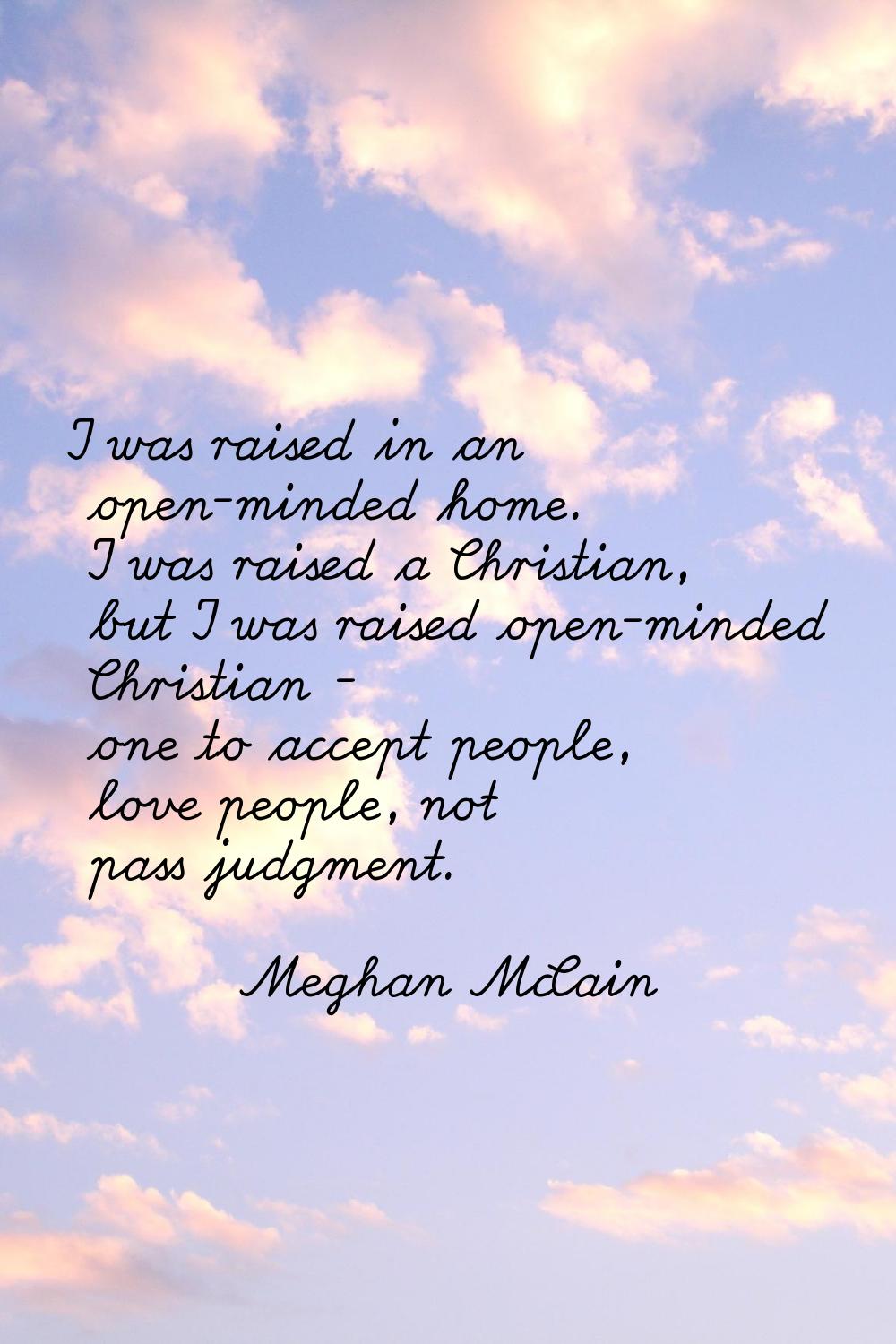 I was raised in an open-minded home. I was raised a Christian, but I was raised open-minded Christi