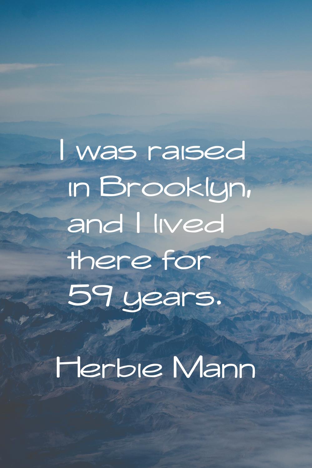 I was raised in Brooklyn, and I lived there for 59 years.