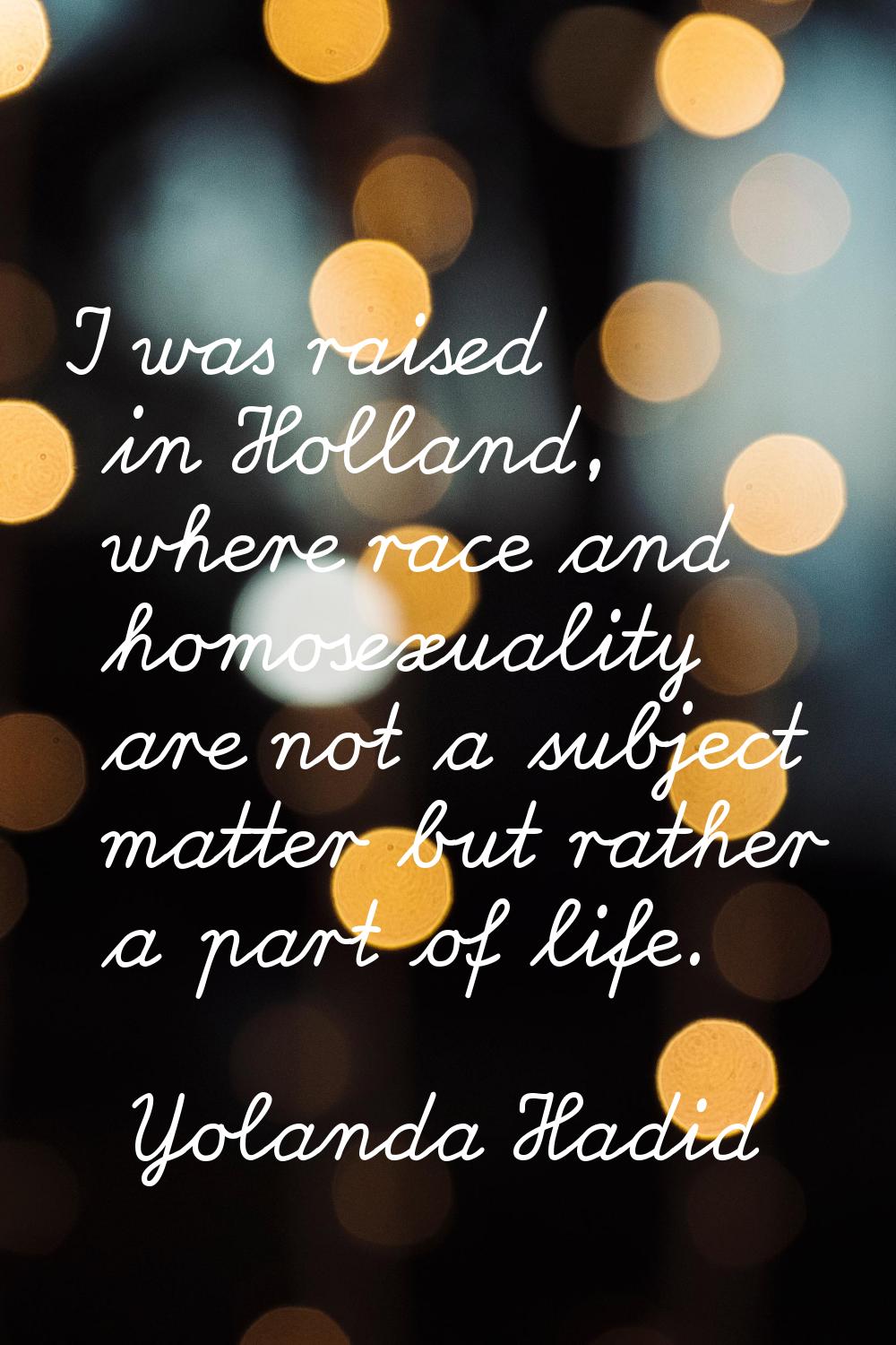 I was raised in Holland, where race and homosexuality are not a subject matter but rather a part of
