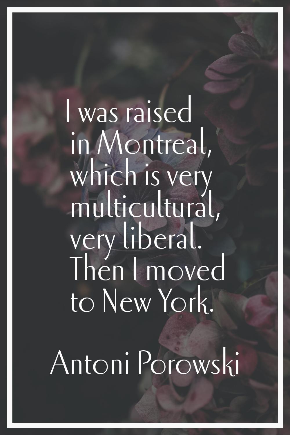 I was raised in Montreal, which is very multicultural, very liberal. Then I moved to New York.