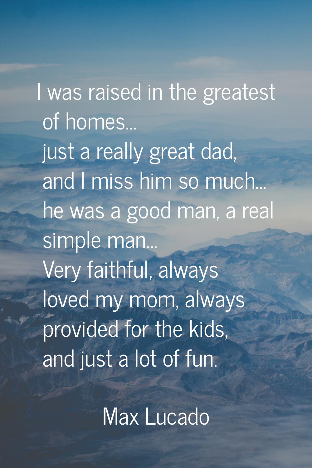 I was raised in the greatest of homes... just a really great dad, and I miss him so much... he was 