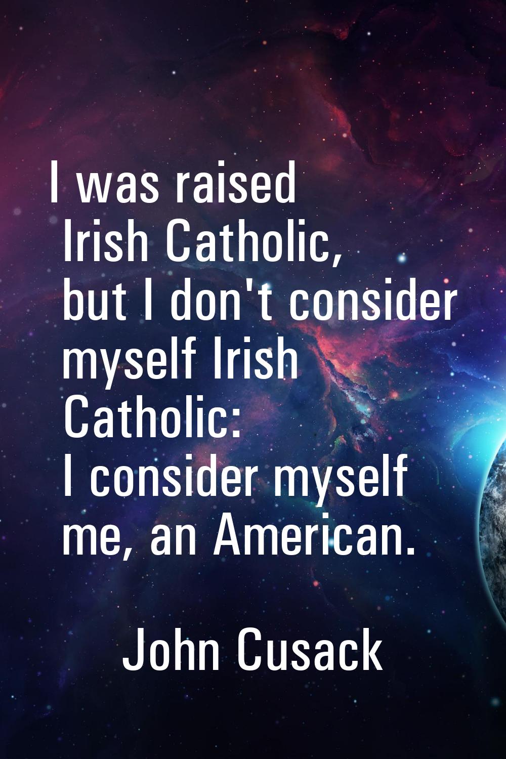 I was raised Irish Catholic, but I don't consider myself Irish Catholic: I consider myself me, an A