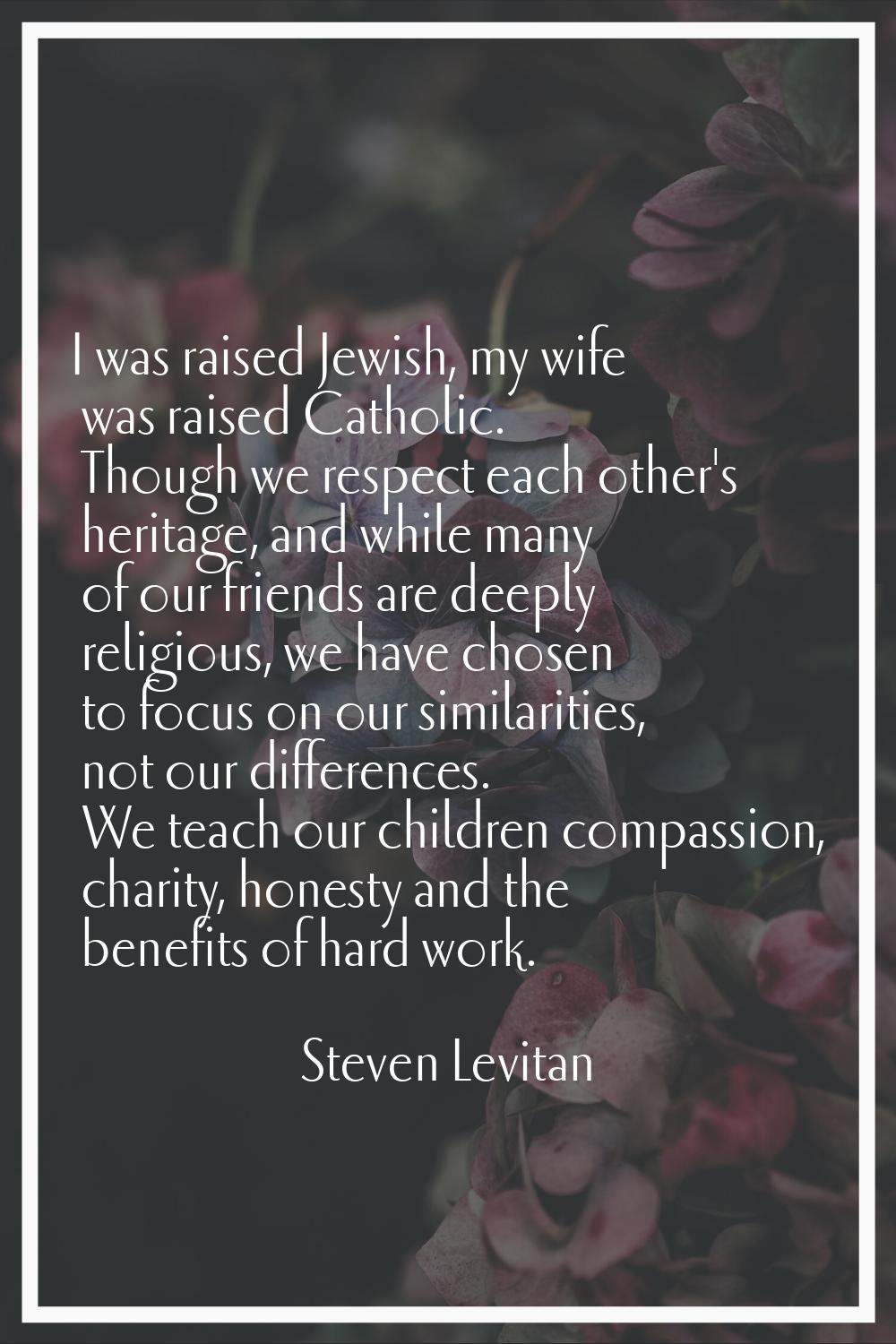 I was raised Jewish, my wife was raised Catholic. Though we respect each other's heritage, and whil