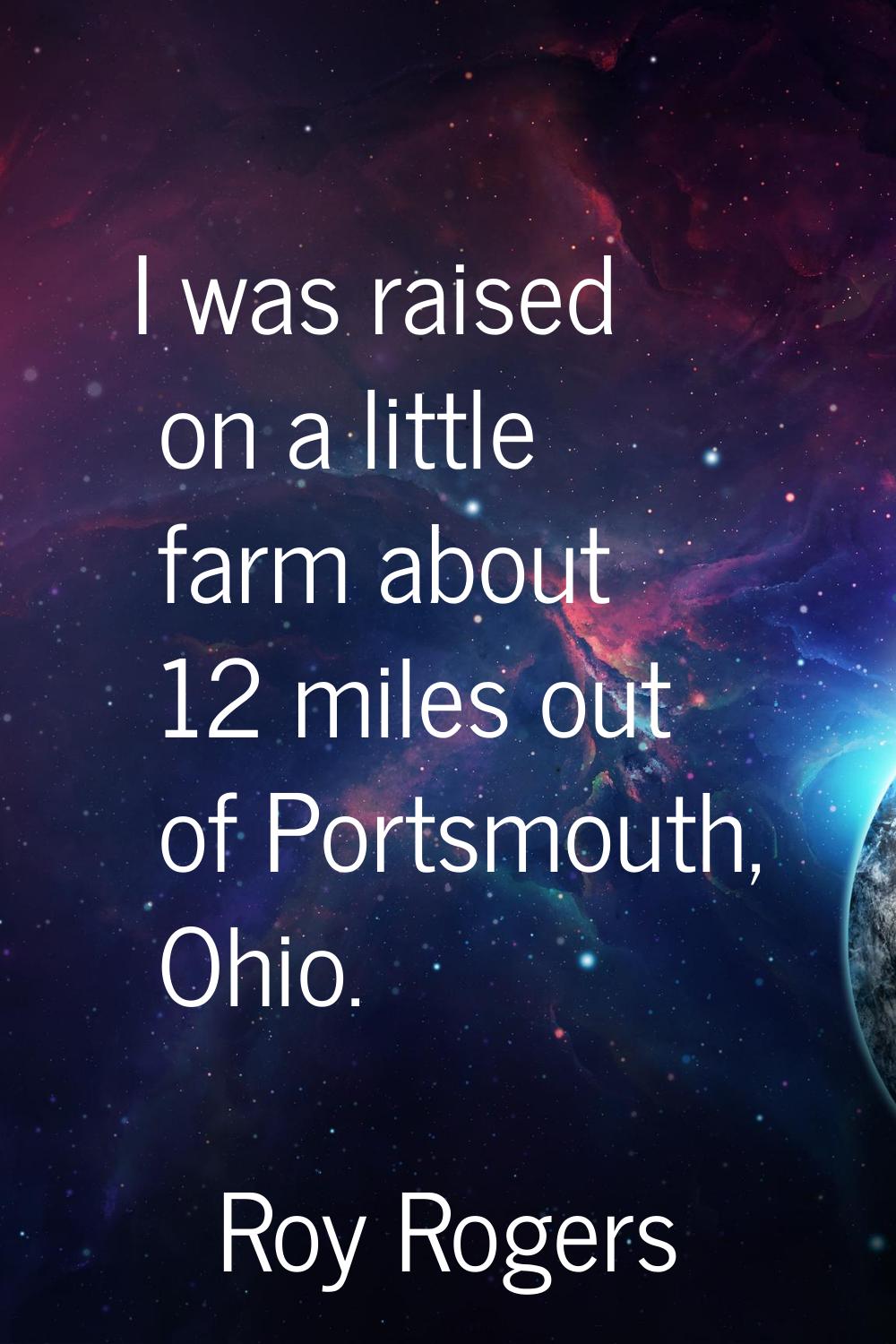 I was raised on a little farm about 12 miles out of Portsmouth, Ohio.