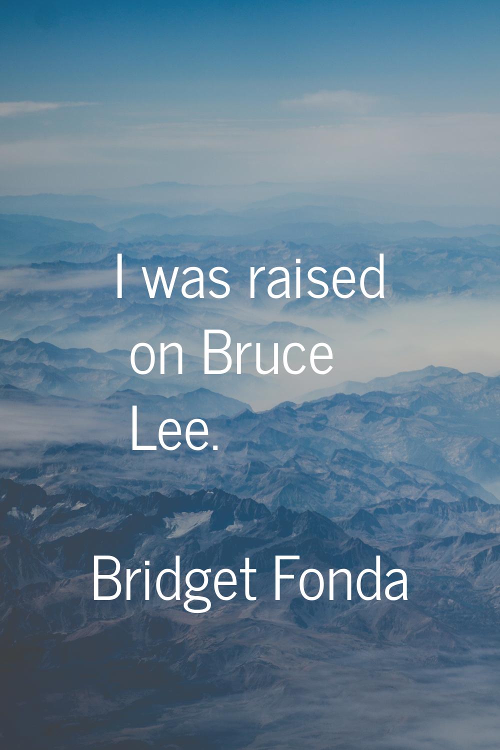 I was raised on Bruce Lee.