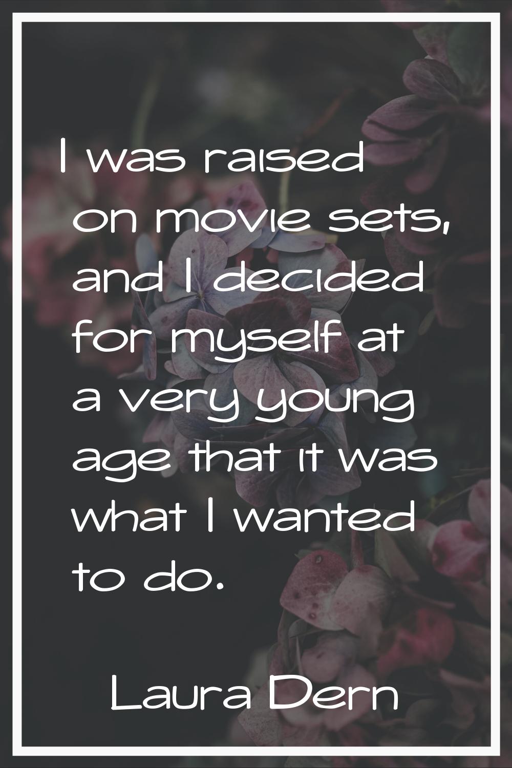 I was raised on movie sets, and I decided for myself at a very young age that it was what I wanted 